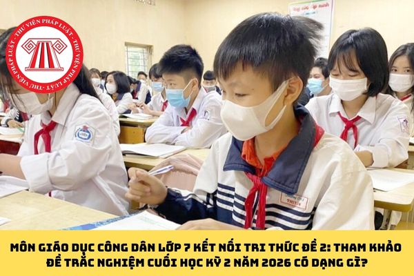 Môn Giáo dục Công dân lớp 7 Kết nối tri thức đề 2: Tham khảo đề trắc nghiệm cuối học kỳ 2 năm 2026 có dạng gì?