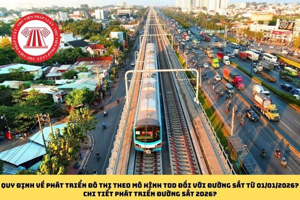 Quy định về phát triển đô thị theo mô hình TOD đối với đường sắt từ 01/01/2026? Chi tiết phát triển đường sắt 2026?