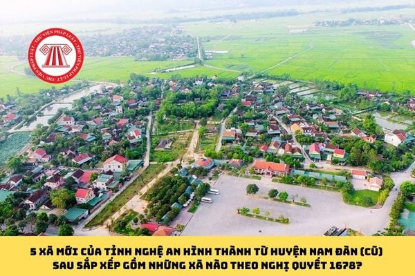 5 xã mới của Tỉnh Nghệ An hình thành từ Huyện Nam Đàn (cũ) sau sắp xếp gồm những xã nào theo Nghị quyết 1678?