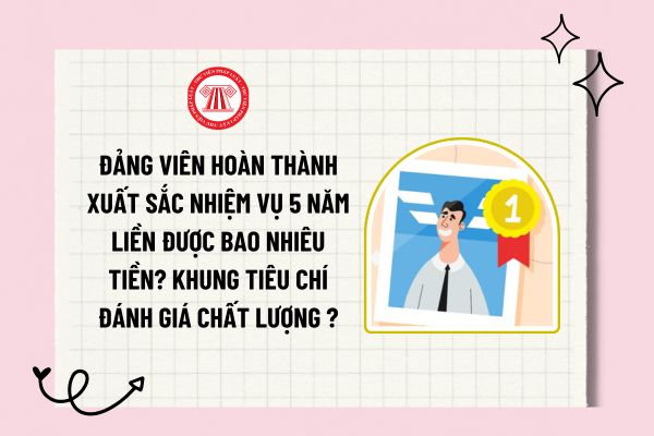 Đảng viên hoàn thành xuất sắc nhiệm vụ 5 năm liền được bao nhiêu tiền? Khung tiêu chí đánh giá chất lượng đảng viên là gì?