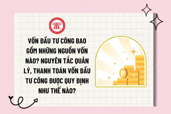 Vốn đầu tư công bao gồm những nguồn vốn nào? Nguyên tắc quản lý, thanh toán vốn đầu tư công được quy định như thế nào?