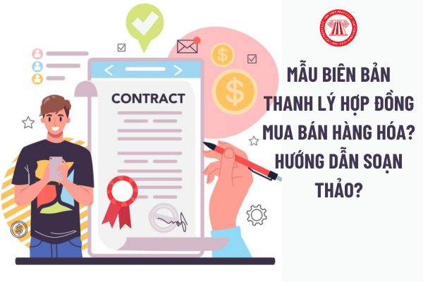 Mẫu biên bản thanh lý hợp đồng mua bán hàng hóa? Hướng dẫn soạn thảo? Mục đích lập biên bản thanh lý hợp đồng mua bán hàng hóa là gì? 