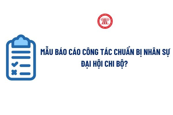 Mẫu Báo cáo công tác chuẩn bị nhân sự Đại hội chi bộ? Tải về Mẫu Báo cáo công tác chuẩn bị nhân sự Đại hội chi bộ? 