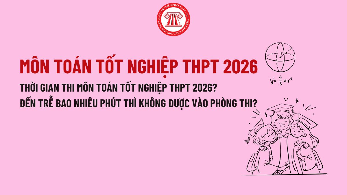 Thời gian thi môn TOÁN tốt nghiệp THPT 2026 là bao lâu? Đến trễ bao nhiêu phút thì không được vào phòng thi môn Toán tốt nghiệp THPT 2026? 
