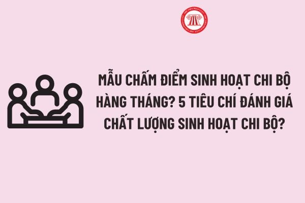 Mẫu chấm điểm sinh hoạt chi bộ hàng tháng? 5 tiêu chí đánh giá chất lượng sinh hoạt chi bộ theo Hướng dẫn 12?