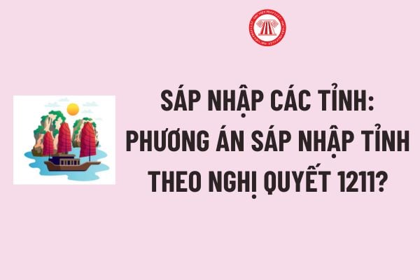 Sáp nhập các tỉnh: Phương án Sáp nhập tỉnh thế nào theo Nghị quyết 1211 được sửa đổi bởi Nghị quyết 27?