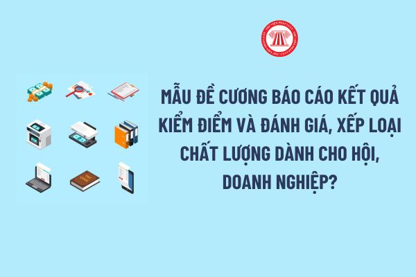 Mẫu Đề cương báo cáo kết quả kiểm điểm và đánh giá, xếp loại chất lượng dành cho hội, doanh nghiệp?