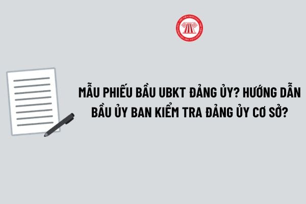 Mẫu phiếu bầu UBKT Đảng ủy? Hướng dẫn Bầu ủy ban kiểm tra đảng ủy cơ sở theo Quyết định 190 chi tiết?