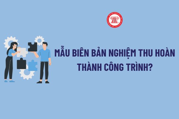 Mẫu Biên bản nghiệm thu hoàn thành công trình? Thành phần ký Biên bản nghiệm thu hoàn thành công trình theo Nghị định 06?