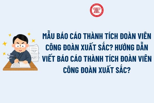 Mẫu Báo cáo thành tích Đoàn viên Công đoàn xuất sắc? Hướng dẫn viết Báo cáo thành tích Đoàn viên Công đoàn xuất sắc?