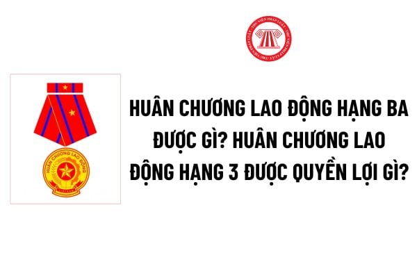 Huân chương Lao động hạng Ba được gì? Huân chương Lao động hạng 3 được quyền lợi gì theo Nghị định 98? 