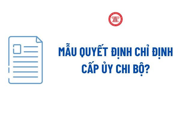 Mẫu Quyết định chỉ định cấp ủy chi bộ là mẫu nào? Tải về Mẫu Quyết định chỉ định cấp ủy chi bộ file word?