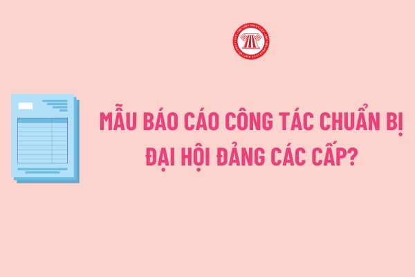 Báo cáo công tác chuẩn bị đại hội Đảng các cấp? Tải về Mẫu Báo cáo công tác chuẩn bị đại hội Đảng các cấp file word?