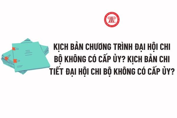 Kịch bản chương trình Đại hội chi bộ không có cấp ủy? Kịch bản chi tiết Đại hội chi bộ không có cấp ủy?