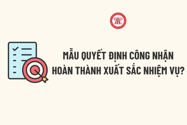 Quyết định công nhận hoàn thành xuất sắc nhiệm vụ? Tải về Mẫu Quyết định công nhận hoàn thành xuất sắc nhiệm vụ?