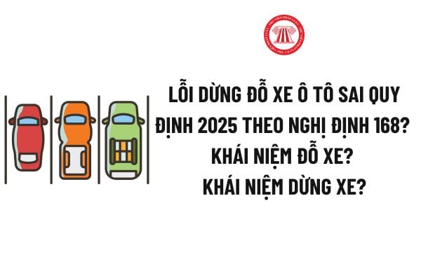 Lỗi dừng đỗ xe ô tô sai quy định 2025 theo Nghị định 168? Khái niệm đỗ xe? Khái niệm dừng xe 2025?