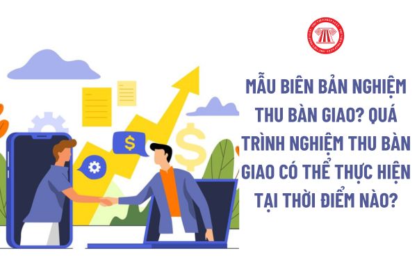 Mẫu Biên bản nghiệm thu bàn giao? Quá trình nghiệm thu bàn giao có thể thực hiện tại thời điểm nào?