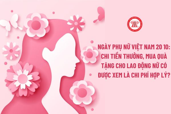 Ngày Phụ nữ Việt Nam 20 10: Chi Tiền thưởng, mua quà tặng cho lao động nữ có được xem là chi phí hợp lý?