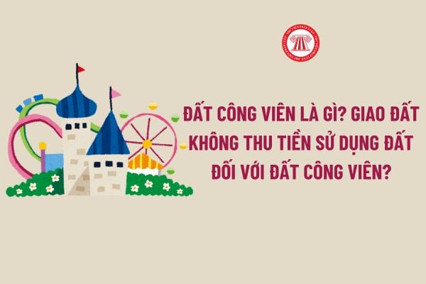 Đất Công viên là gì? Giao đất không thu tiền sử dụng đất đối với Đất Công viên đúng không?