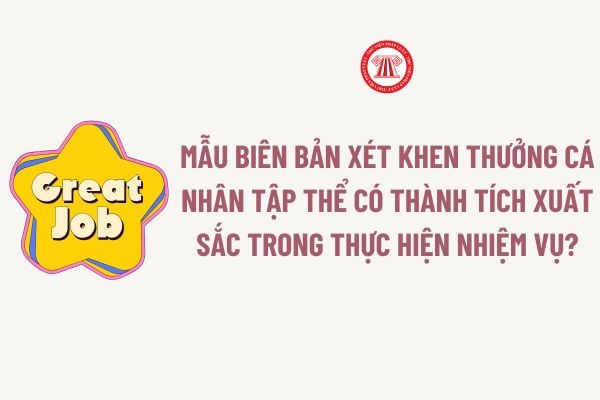 Mẫu biên bản xét khen thưởng cá nhân tập thể có thành tích xuất sắc trong thực hiện nhiệm vụ? Tải về Mẫu biên bản xét khen thưởng?