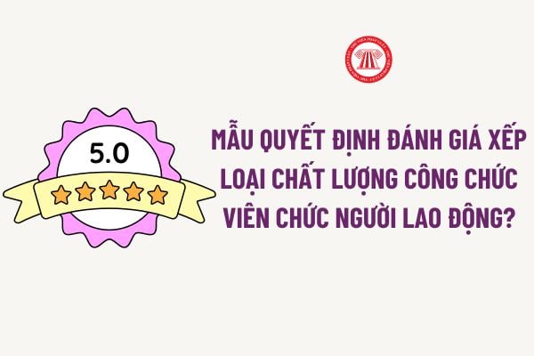 Mẫu Quyết định đánh giá xếp loại chất lượng công chức viên chức người lao động? Tải về Mẫu Quyết định đánh giá xếp loại chất lượng?