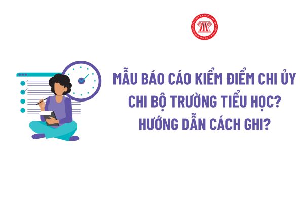 Mẫu Báo cáo kiểm điểm chi ủy chi bộ trường Tiểu học là mẫu nào? Hướng dẫn cách ghi Báo cáo kiểm điểm chi ủy chi bộ trường Tiểu học?