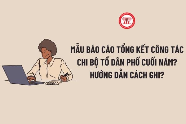 Mẫu Báo cáo tổng kết công tác chi bộ tổ dân phố cuối năm? Hướng dẫn cách ghi Báo cáo tổng kết công tác chi bộ tổ dân phố cuối năm?