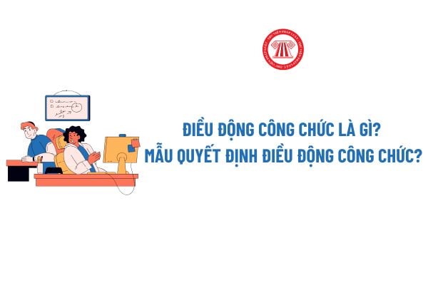 Điều động công chức là gì? Mẫu Quyết định điều động công chức mới nhất? Tải về Mẫu Quyết định điều động công chức file word?