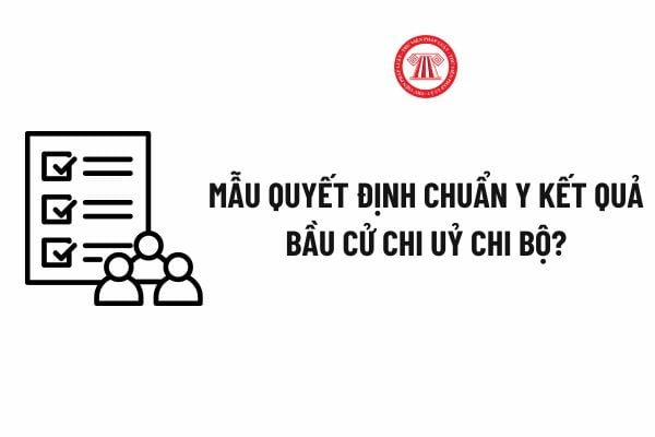 Quyết định chuẩn y Kết quả bầu cử Chi uỷ chi bộ 25 27? Cách ghi Mẫu Quyết định chuẩn y Kết quả bầu cử Chi uỷ chi bộ 25 27?