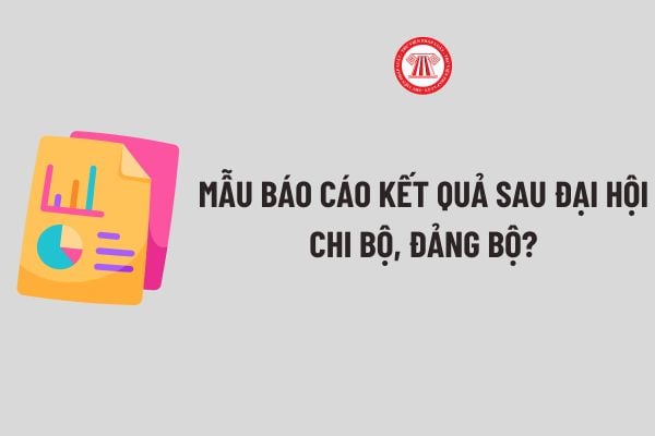 Mẫu Báo cáo kết quả sau Đại hội chi bộ, đảng bộ mới nhất? Tải về Mẫu Báo cáo kết quả sau Đại hội chi bộ, đảng bộ file word?