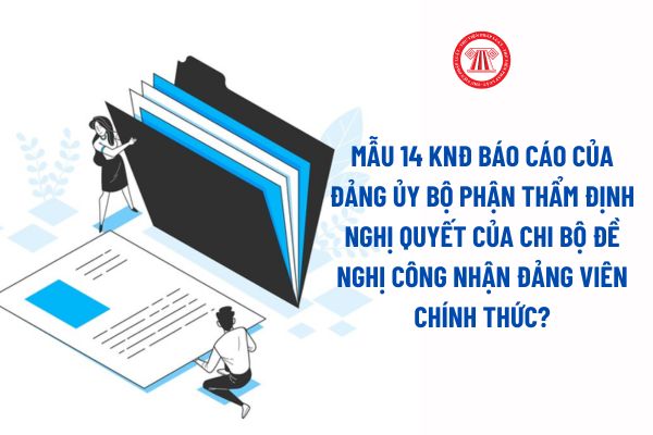 Mẫu 14 KNĐ Báo cáo của đảng ủy bộ phận thẩm định nghị quyết của chi bộ đề nghị công nhận đảng viên chính thức?