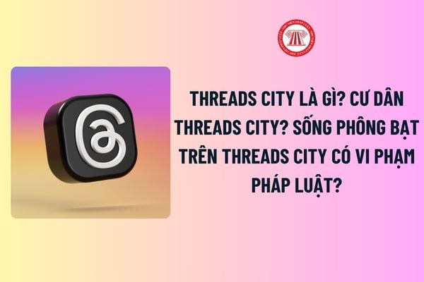 Threads City là gì? Cư dân Threads City? Sống phông bạt trên Threads City có vi phạm pháp luật? 04 Quy tắc ứng xử chung trên mạng xã hội?