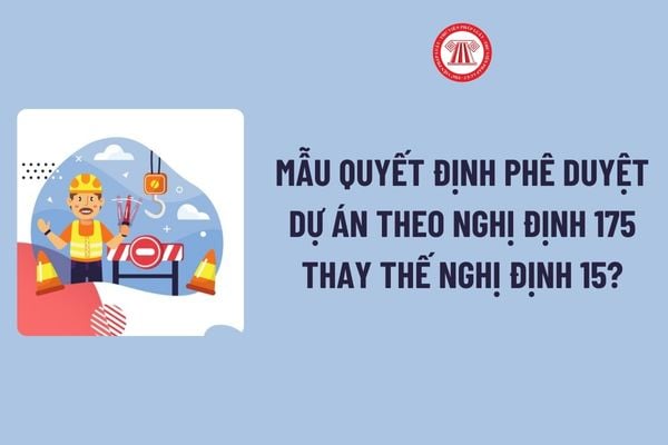 Mẫu Quyết định phê duyệt dự án theo Nghị định 175 thay thế Nghị định 15? Cách ghi Mẫu Quyết định phê duyệt dự án theo Nghị định 175?