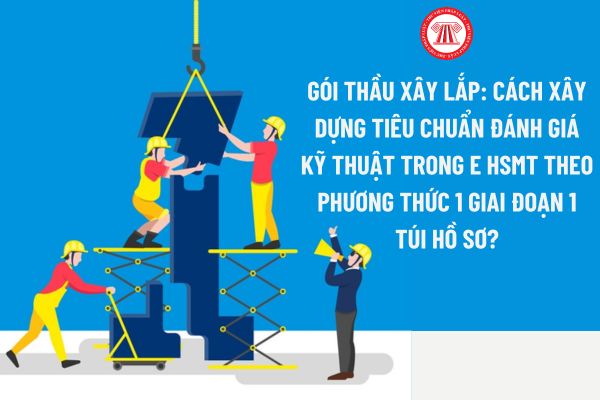 Gói thầu xây lắp: Cách xây dựng Tiêu chuẩn đánh giá kỹ thuật trong E HSMT theo phương thức 1 giai đoạn 1 túi hồ sơ? 