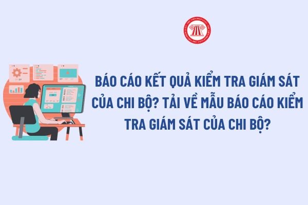 Cách lập Báo cáo kết quả kiểm tra giám sát của chi bộ? Tải về Mẫu Báo cáo kiểm tra giám sát của chi bộ? 