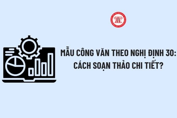 Mẫu công văn theo Nghị định 30: Cách soạn thảo chi tiết? Tải về Mẫu công văn theo Nghị định 30 mới nhất?