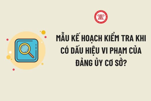 Mẫu Kế hoạch kiểm tra khi có dấu hiệu vi phạm của Đảng ủy cơ sở? Tải về Mẫu Kế hoạch kiểm tra khi có dấu hiệu vi phạm?