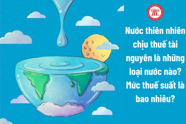 Nước thiên nhiên chịu thuế tài nguyên là những loại nước nào? Mức thuế suất là bao nhiêu?