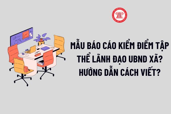 Mẫu Báo cáo kiểm điểm tập thể lãnh đạo UBND xã? Hướng dẫn cách viết Báo cáo kiểm điểm tập thể lãnh đạo UBND xã?