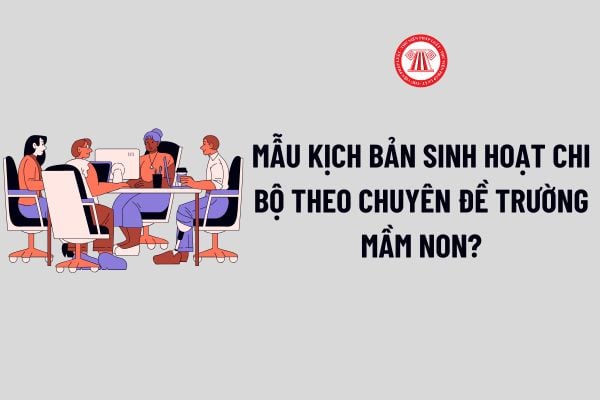 Mẫu Kịch bản sinh hoạt chi bộ theo chuyên đề trường mầm non? Tải về file word Kịch bản sinh hoạt chi bộ theo chuyên đề?