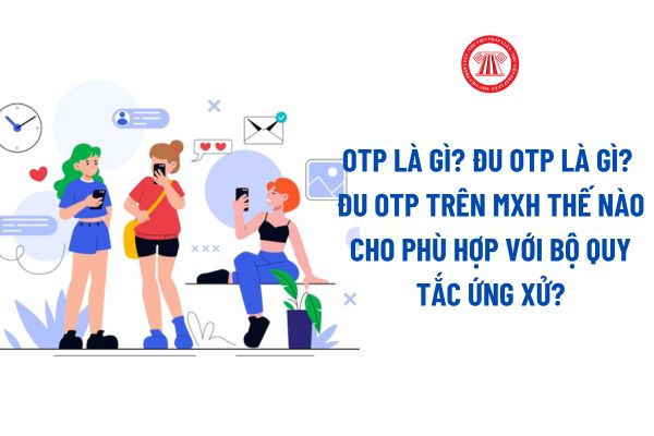 OTP là gì? 'Đu OTP' trên mạng xã hội thế nào cho phù hợp với Bộ Quy tắc ứng xử trên mạng xã hội?