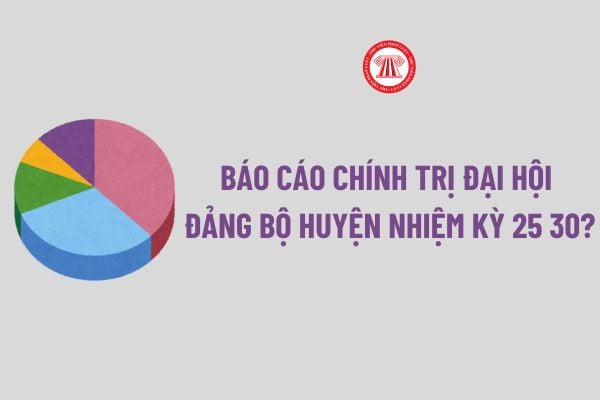 Báo cáo chính trị đại hội đảng bộ huyện nhiệm kỳ 25 30? Tải về Mẫu Báo cáo chính trị đại hội đảng bộ huyện nhiệm kỳ 25 30?