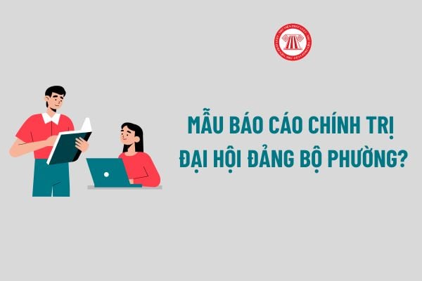 Mẫu Báo cáo chính trị Đại hội Đảng bộ phường? Tải về Mẫu Báo cáo chính trị Đại hội Đảng bộ phường?