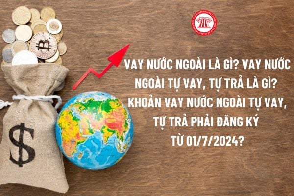 Vay nước ngoài là gì? Vay nước ngoài tự vay, tự trả là gì? Các khoản vay nước ngoài tự vay, tự trả phải đăng ký từ 01/7/2024?