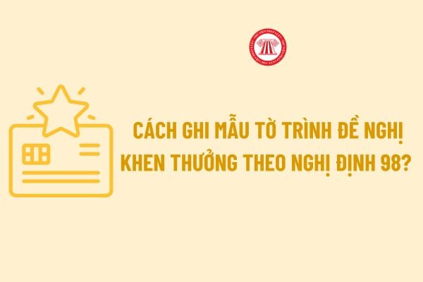 Cách ghi Mẫu Tờ trình đề nghị khen thưởng theo Nghị định 98? Tải về file word Mẫu Tờ trình đề nghị khen thưởng theo Nghị định 98? 