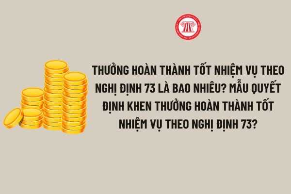 Thưởng Hoàn thành tốt nhiệm vụ theo Nghị định 73 là bao nhiêu? Mẫu Quyết định khen thưởng Hoàn thành tốt nhiệm vụ theo Nghị định 73?