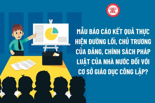 Mẫu báo cáo kết quả thực hiện đường lối, chủ trương của Đảng, chính sách pháp luật của Nhà nước đối với cơ sở giáo dục công lập?