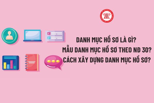 Danh mục hồ sơ là gì? Mẫu Danh mục hồ sơ theo Nghị định 30? Cách xây dựng Danh mục hồ sơ?