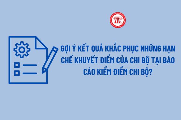 Gợi ý kết quả khắc phục những hạn chế khuyết điểm của chi bộ tại báo cáo kiểm điểm chi bộ mới nhất?