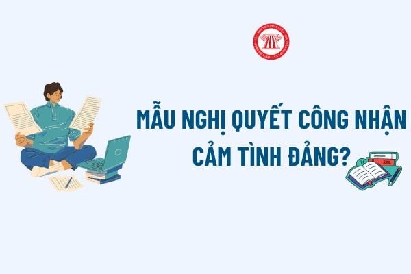 Mẫu Nghị quyết công nhận cảm tình Đảng? Tải về Mẫu Nghị quyết công nhận cảm tình Đảng của chi bộ?